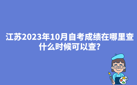江苏2023年10月自考成绩在哪里查?什么时候可以查?