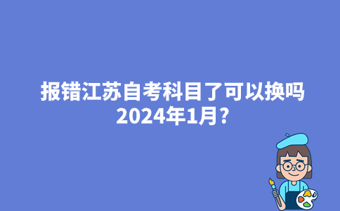 报错江苏自考科目了可以换吗2024年1月?