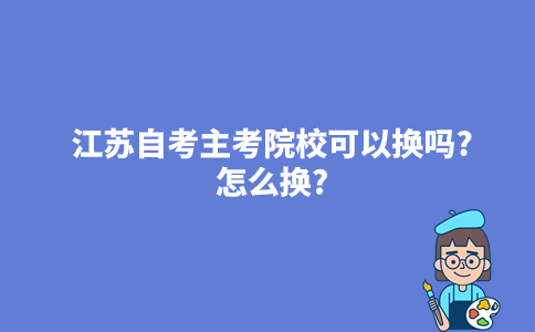 江苏自考主考院校可以换吗?怎么换?