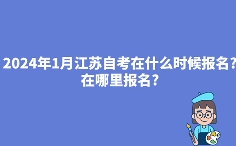 2024年1月江苏自考在什么时候报名？在哪里报名？