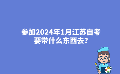 参加2024年1月江苏自考要带什么东西去?