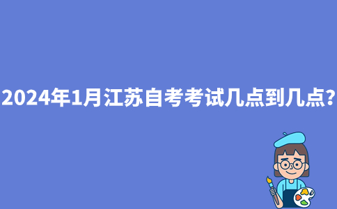 2024年1月江苏自考考试几点到几点?