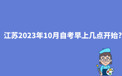 江苏2023年10月自考早上几点开始?