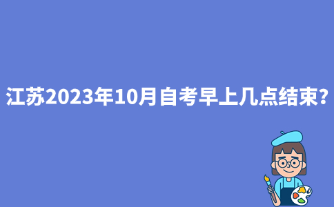 江苏2023年10月自考早上几点结束？