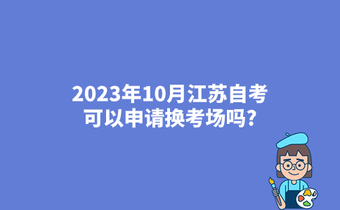 2023年10月江苏自考可以申请换考场吗?