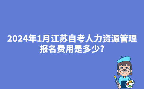 2024年1月江苏自考人力资源管理报名费用是多少?