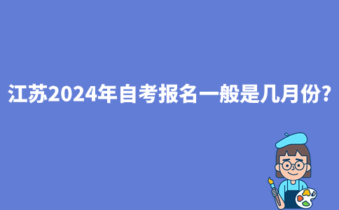 江苏2024年自考报名一般是几月份?