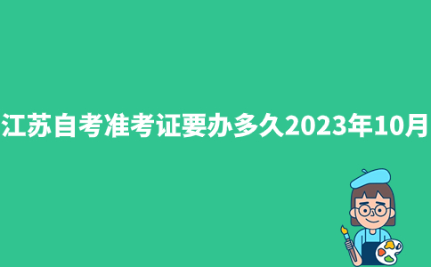 江苏自考准考证要办多久2023年10月？