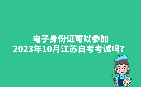 电子身份证可以参加2023年10月江苏自考考试吗？