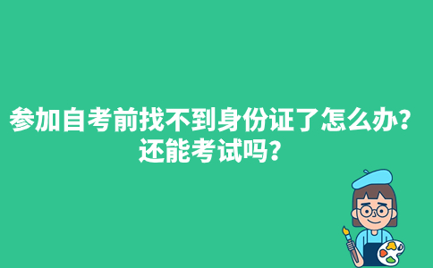 参加自考前找不到身份证了怎么办？还能考试吗？