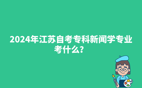 2024年江苏自考专科新闻学专业考什么?
