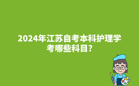 2024年江苏自考本科护理学考哪些科目?