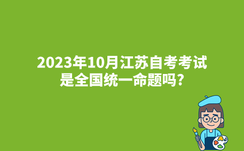2023年10月江苏自考考试是全国统一命题吗?