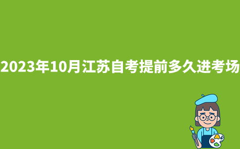 2023年10月江苏自考提前多久进考场?