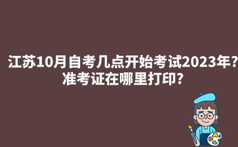 江苏10月自考几点开始考试2023年?准考证在哪里打印?