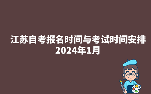 江苏自考报名时间与考试时间安排2024年1月
