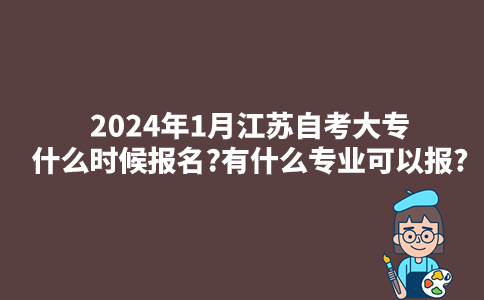 2024年1月江苏自考大专什么时候报名?有什么专业可以报?
