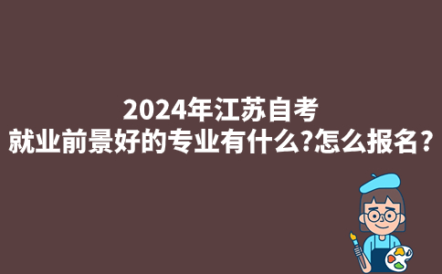 2024年江苏自考就业前景好的专业有什么?怎么报名?