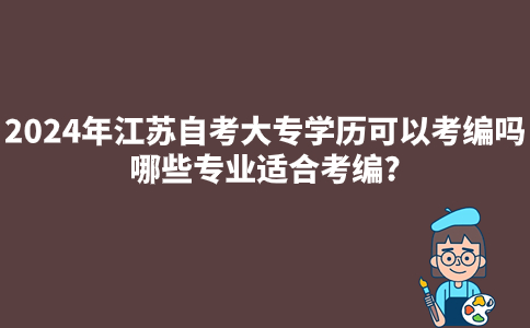2024年江苏自考大专学历可以考编吗?哪些专业适合考编?