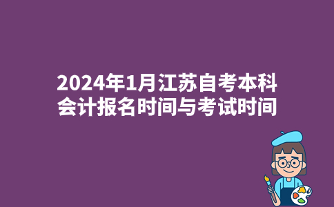 2024年1月江苏自考本科会计专业报名时间与考试时间