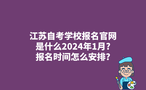 江苏自考学校报名官网是什么2024年1月?报名时间怎么安排?