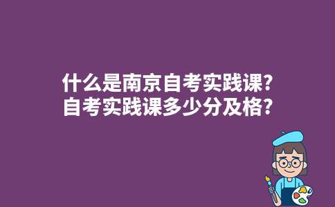 什么是南京自考实践课?自考实践课多少分及格?