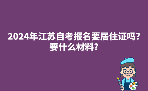 2024年江苏自考报名要居住证吗?要什么材料?
