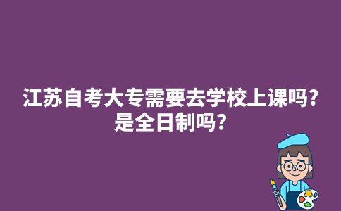 江苏自考大专需要去学校上课吗?是全日制吗?