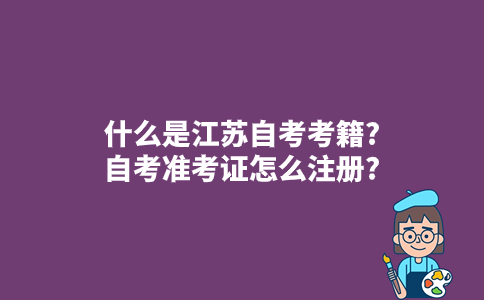什么是江苏自考考籍?自考准考证怎么注册?