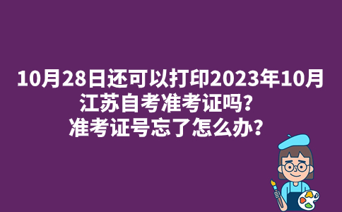 10月28日还可以打印2023年10月江苏自考准考证吗？准考证号忘了怎么办？