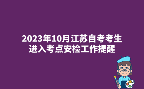 2023年10月江苏自考考生进入考点安检工作提醒