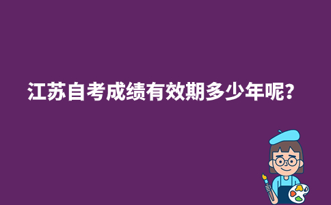 江苏自考成绩有效期多少年呢？