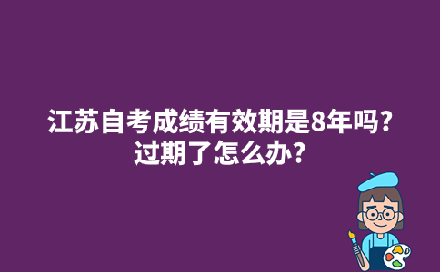 江苏自考成绩有效期是8年吗?过期了怎么办?