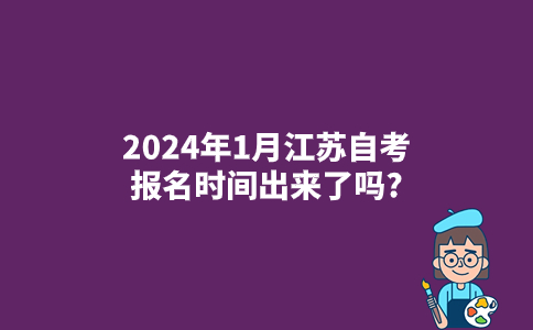 2024年1月江苏自考报名时间出来了吗?