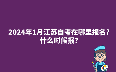 2024年1月江苏自考在哪里报名?什么时候报?