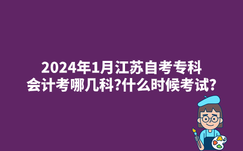 2024年1月江苏自考专科会计考哪几科?什么时候考试?