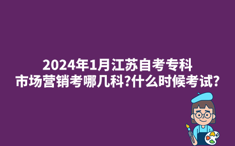 2024年1月江苏自考专科市场营销考哪几科?什么时候考试?