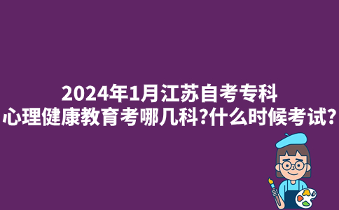2024年1月江苏自考专科心理健康教育考哪几科?什么时候考试?