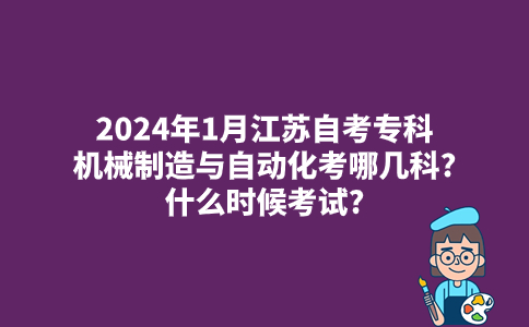 2024年1月江苏自考专科机械制造与自动化考哪几科?什么时候考试?