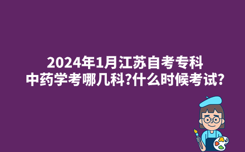 2024年1月江苏自考专科中药学考哪几科?什么时候考试?