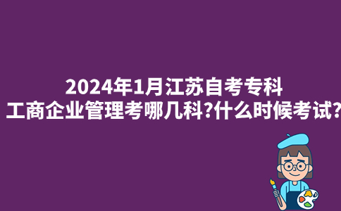 2024年1月江苏自考专科工商企业管理考哪几科?什么时候考试?
