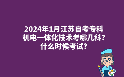 2024年1月江苏自考专科机电一体化技术考哪几科?什么时候考试?