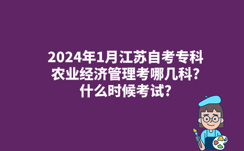 2024年1月江苏自考专科农业经济管理考哪几科?什么时候考试?