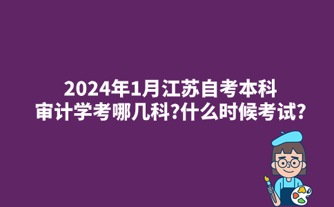 2024年1月江苏自考本科审计学考哪几科?什么时候考试?