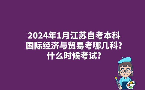 2024年1月江苏自考本科国际经济与贸易考哪几科?什么时候考试?