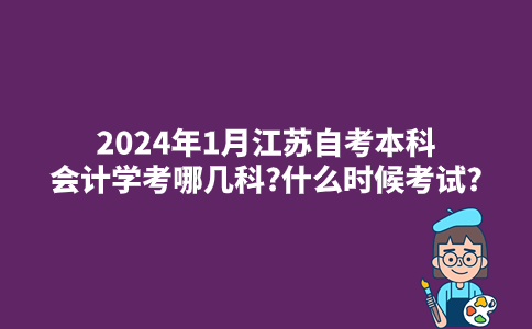 2024年1月江苏自考本科会计学考哪几科?什么时候考试?