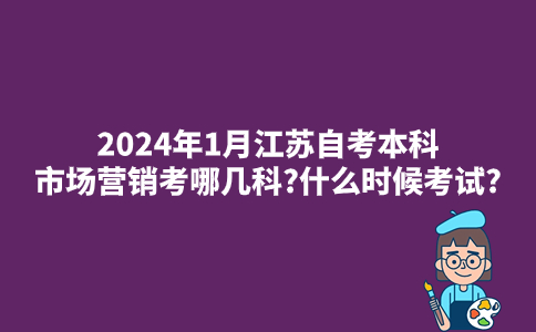 2024年1月江苏自考本科市场营销考哪几科?什么时候考试?