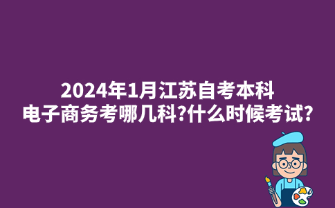 2024年1月江苏自考本科电子商务考哪几科?什么时候考试?