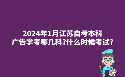 2024年1月江苏自考本科广告学考哪几科?什么时候考试?