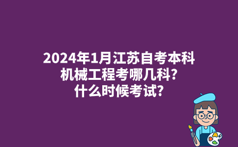 2024年1月江苏自考本科机械工程考哪几科?什么时候考试?